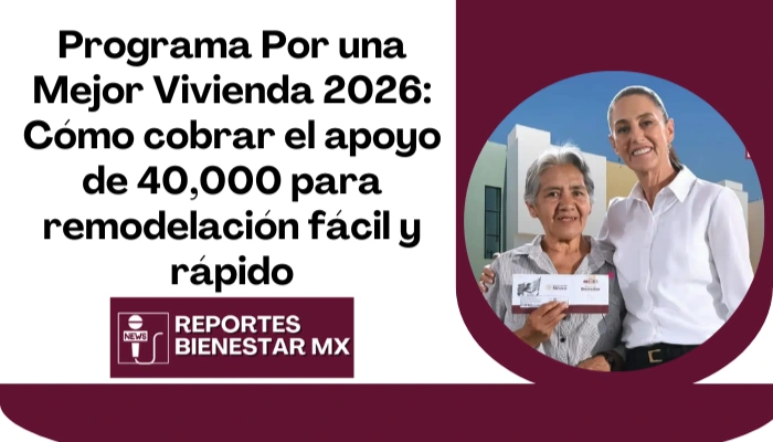 Programa Por una Mejor Vivienda 2026: Cómo cobrar el apoyo de 40,000 para remodelación fácil y rápido